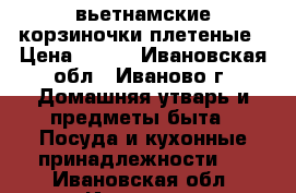 вьетнамские корзиночки плетеные › Цена ­ 250 - Ивановская обл., Иваново г. Домашняя утварь и предметы быта » Посуда и кухонные принадлежности   . Ивановская обл.,Иваново г.